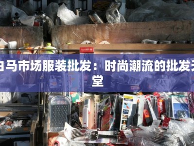 白马市场服装批发：时尚潮流的批发天堂