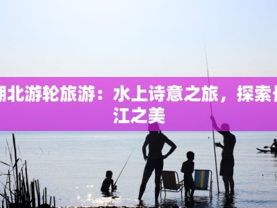 湖北游轮旅游：水上诗意之旅，探索长江之美