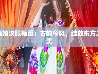 舞娘汉服舞蹈：古韵今风，绽放东方之美