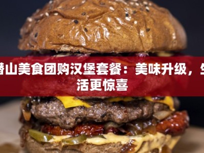 潜山美食团购汉堡套餐：美味升级，生活更惊喜