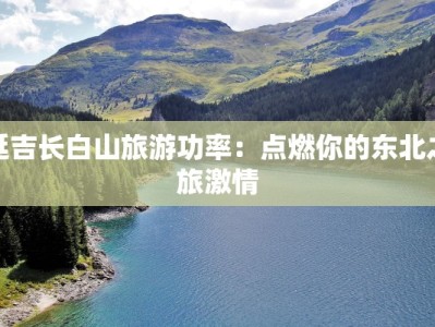 延吉长白山旅游功率：点燃你的东北之旅激情