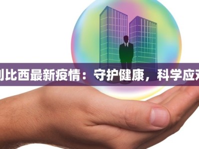 利比西最新疫情：守护健康，科学应对