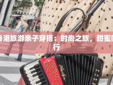 香港旅游亲子穿搭：时尚之旅，甜蜜同行