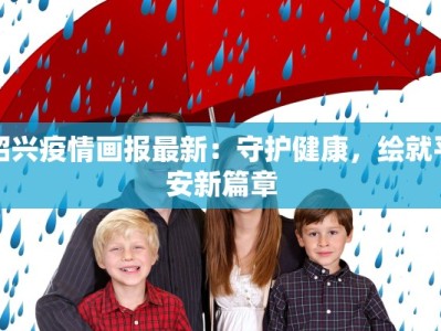 绍兴疫情画报最新：守护健康，绘就平安新篇章