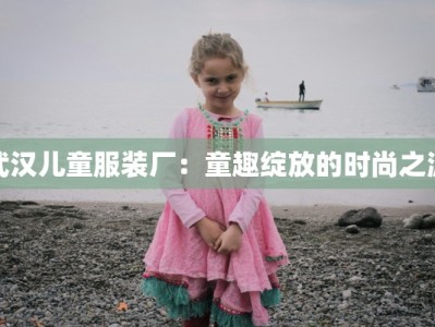 武汉儿童服装厂：童趣绽放的时尚之源