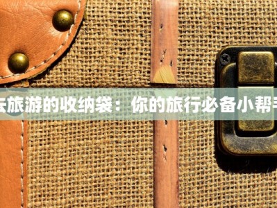 去旅游的收纳袋：你的旅行必备小帮手