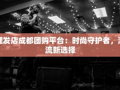 理发店成都团购平台：时尚守护者，潮流新选择