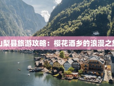 山梨县旅游攻略：樱花酒乡的浪漫之旅