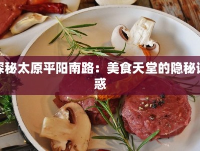 探秘太原平阳南路：美食天堂的隐秘诱惑