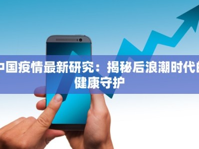 中国疫情最新研究：揭秘后浪潮时代的健康守护