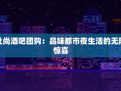杜尚酒吧团购：品味都市夜生活的无限惊喜