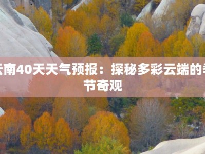 云南40天天气预报：探秘多彩云端的季节奇观