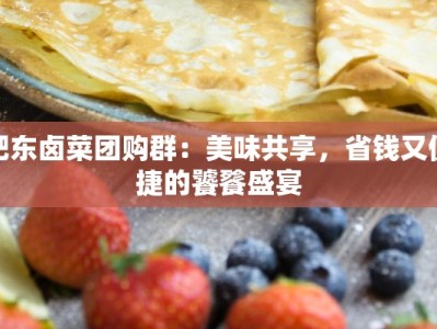 肥东卤菜团购群：美味共享，省钱又便捷的饕餮盛宴