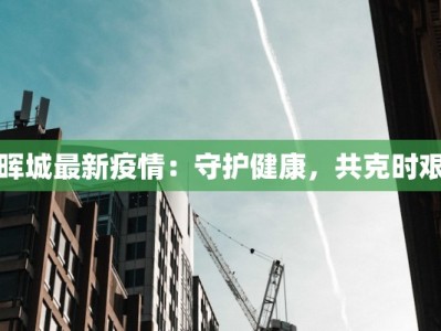 晖城最新疫情：守护健康，共克时艰