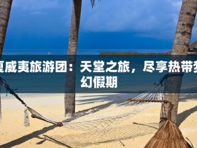 夏威夷旅游团：天堂之旅，尽享热带梦幻假期