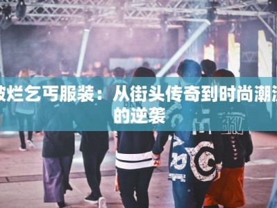 破烂乞丐服装：从街头传奇到时尚潮流的逆袭