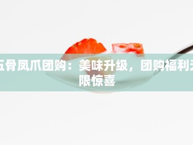 五骨凤爪团购：美味升级，团购福利无限惊喜