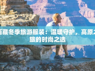 西藏冬季旅游服装：温暖守护，高原之旅的时尚之选