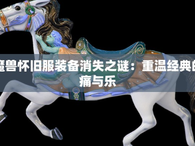 魔兽怀旧服装备消失之谜：重温经典的痛与乐