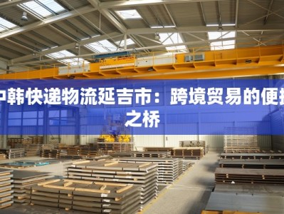 中韩快递物流延吉市：跨境贸易的便捷之桥