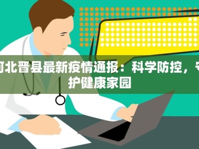 河北晋县最新疫情通报：科学防控，守护健康家园