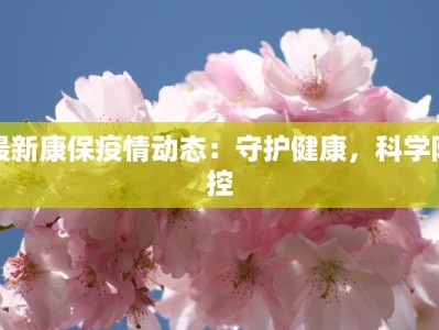 最新康保疫情动态：守护健康，科学防控