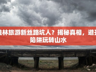 桂林旅游新丝路坑人？揭秘真相，避开陷阱玩转山水
