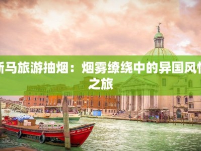 新马旅游抽烟：烟雾缭绕中的异国风情之旅