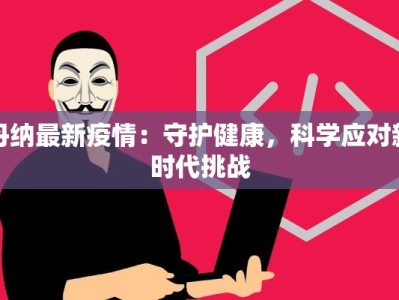 丹纳最新疫情：守护健康，科学应对新时代挑战