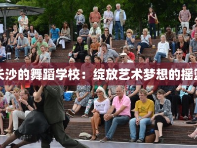 长沙的舞蹈学校：绽放艺术梦想的摇篮