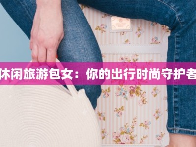 休闲旅游包女：你的出行时尚守护者