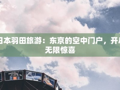 日本羽田旅游：东京的空中门户，开启无限惊喜