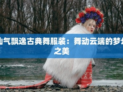 仙气飘逸古典舞服装：舞动云端的梦幻之美