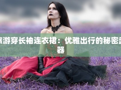 旅游穿长袖连衣裙：优雅出行的秘密武器