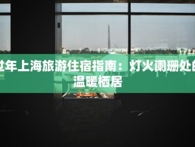 过年上海旅游住宿指南：灯火阑珊处的温暖栖居