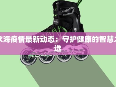 欧海疫情最新动态：守护健康的智慧之选