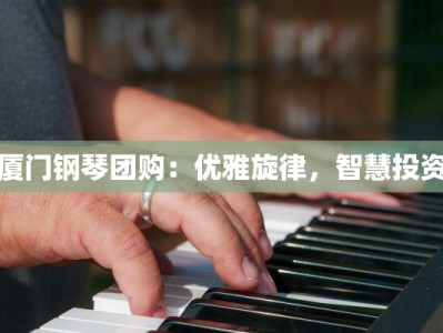 厦门钢琴团购：优雅旋律，智慧投资