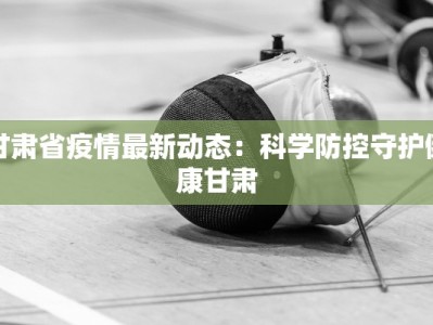 甘肃省疫情最新动态：科学防控守护健康甘肃