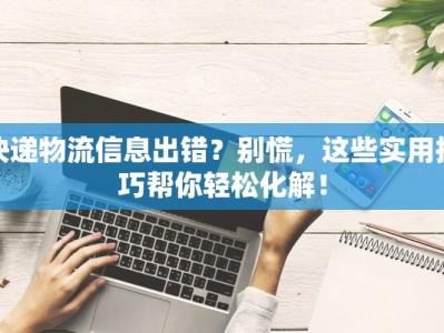 快递物流信息出错？别慌，这些实用技巧帮你轻松化解！