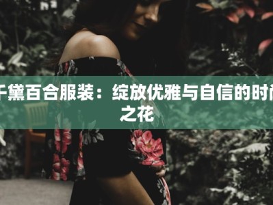 千黛百合服装：绽放优雅与自信的时尚之花