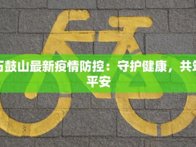 石鼓山最新疫情防控：守护健康，共筑平安