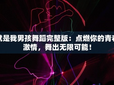 就是我男孩舞蹈完整版：点燃你的青春激情，舞出无限可能！