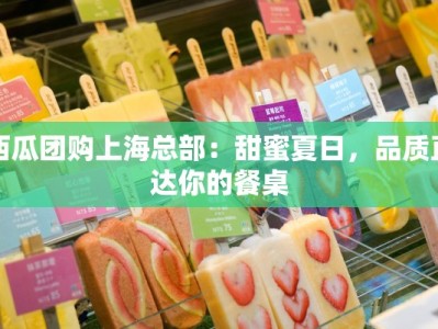 西瓜团购上海总部：甜蜜夏日，品质直达你的餐桌