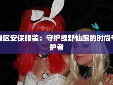 景区安保服装：守护绿野仙踪的时尚守护者