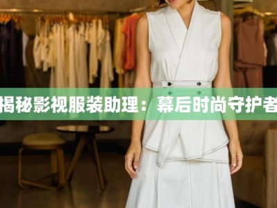 揭秘影视服装助理：幕后时尚守护者