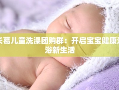 长葛儿童洗澡团购群：开启宝宝健康沐浴新生活