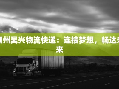湖州吴兴物流快递：连接梦想，畅达未来