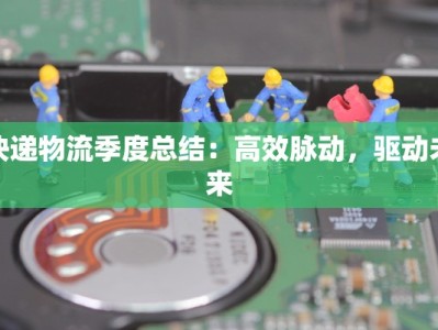 快递物流季度总结：高效脉动，驱动未来