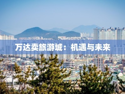 万达卖旅游城：机遇与未来