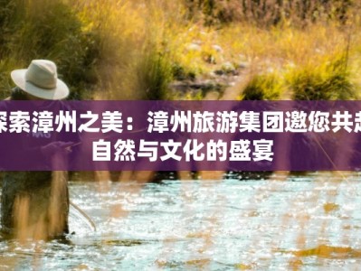 探索漳州之美：漳州旅游集团邀您共赴自然与文化的盛宴